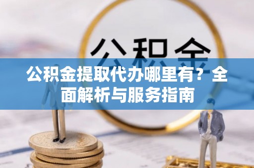 宿城公积金提取代办哪里有？全面解析与服务指南