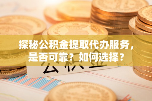 宿城探秘公积金提取代办服务，是否可靠？如何选择？