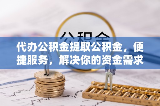 宿城代办公积金提取公积金，便捷服务，解决你的资金需求