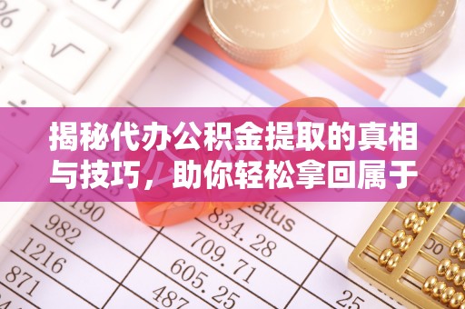 宿城揭秘代办公积金提取的真相与技巧，助你轻松拿回属于你的钱