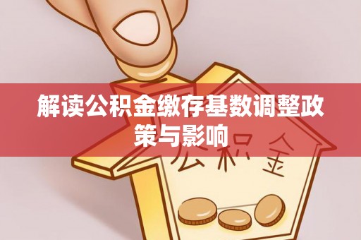 宿城解读公积金缴存基数调整政策与影响