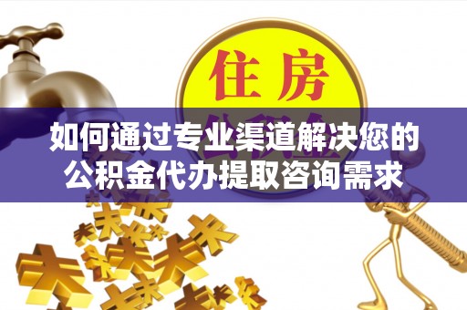 宿城如何通过专业渠道解决您的公积金代办提取咨询需求