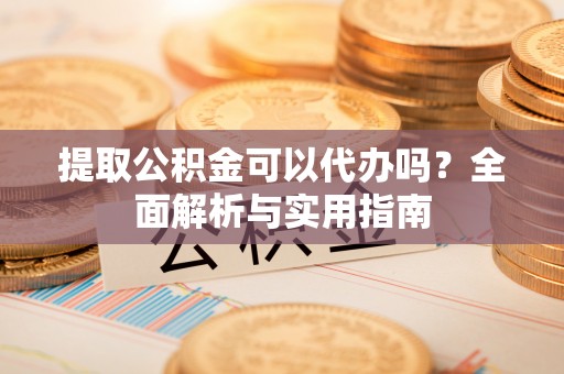 宿城提取公积金可以代办吗？全面解析与实用指南