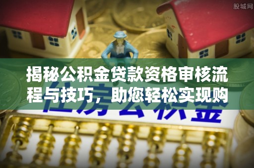 宿城揭秘公积金贷款资格审核流程与技巧，助您轻松实现购房梦想