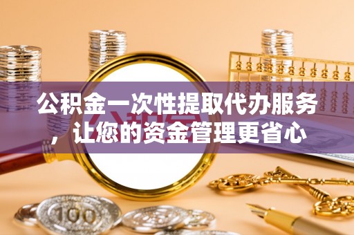 宿城公积金一次性提取代办服务，让您的资金管理更省心