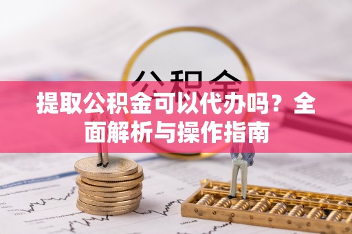宿城提取公积金可以代办吗？全面解析与操作指南