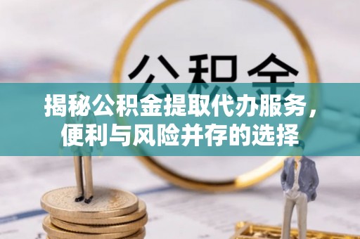 宿城揭秘公积金提取代办服务，便利与风险并存的选择