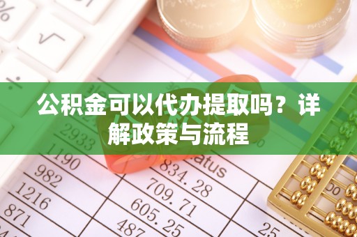 宿城公积金可以代办提取吗？详解政策与流程