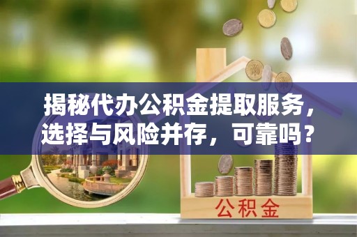 宿城揭秘代办公积金提取服务，选择与风险并存，可靠吗？