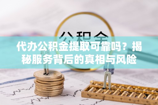 宿城代办公积金提取可靠吗？揭秘服务背后的真相与风险