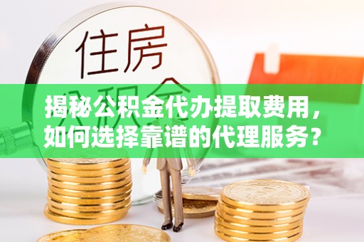 宿城揭秘公积金代办提取费用，如何选择靠谱的代理服务？