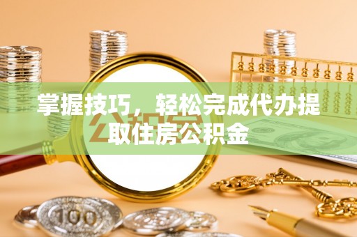 宿城掌握技巧，轻松完成代办提取住房公积金