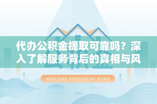 宿城代办公积金提取可靠吗？深入了解服务背后的真相与风险