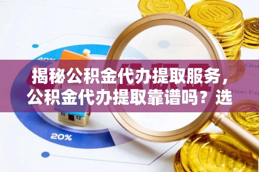 宿城揭秘公积金代办提取服务，公积金代办提取靠谱吗？选择需谨慎