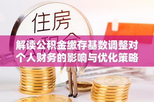 宿城解读公积金缴存基数调整对个人财务的影响与优化策略