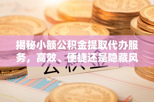 宿城揭秘小额公积金提取代办服务，高效、便捷还是隐藏风险？
