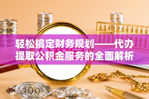 宿城轻松搞定财务规划——代办提取公积金服务的全面解析
