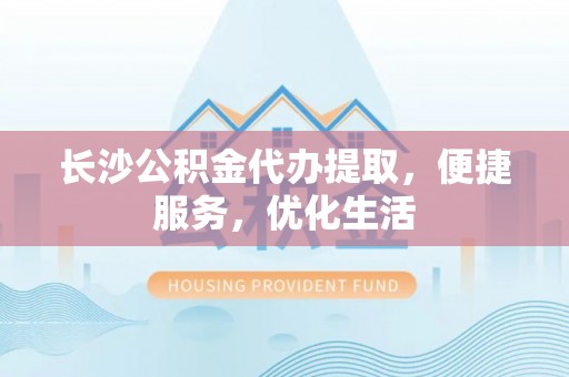 宿城长沙公积金代办提取，便捷服务，优化生活