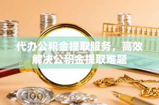宿城代办公积金提取服务，高效解决公积金提取难题