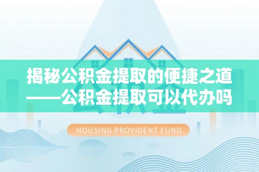 宿城揭秘公积金提取的便捷之道——公积金提取可以代办吗？