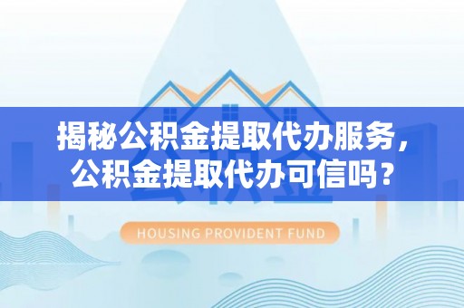 宿城揭秘公积金提取代办服务，公积金提取代办可信吗？