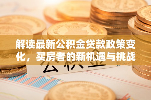 宿城解读最新公积金贷款政策变化，买房者的新机遇与挑战