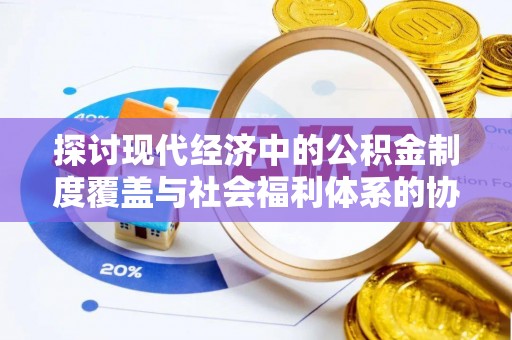 宿城探讨现代经济中的公积金制度覆盖与社会福利体系的协同发展