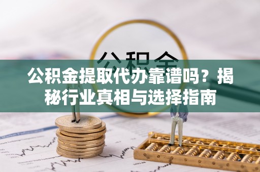 宿城公积金提取代办靠谱吗？揭秘行业真相与选择指南