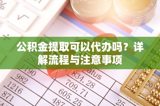 宿城公积金提取可以代办吗？详解流程与注意事项