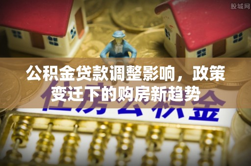 宿城公积金贷款调整影响，政策变迁下的购房新趋势