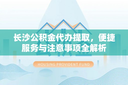宿城长沙公积金代办提取，便捷服务与注意事项全解析
