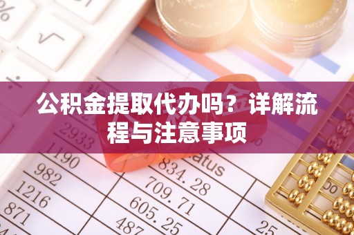 宿城公积金提取代办吗？详解流程与注意事项