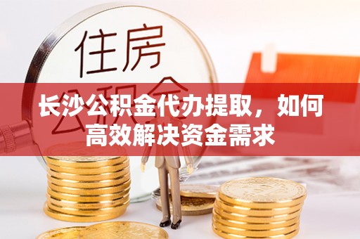 宿城长沙公积金代办提取，如何高效解决资金需求