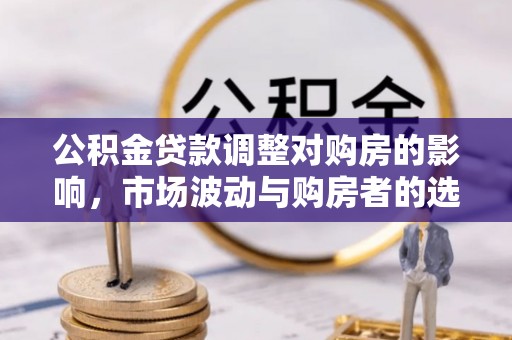 宿城公积金贷款调整对购房的影响，市场波动与购房者的选择