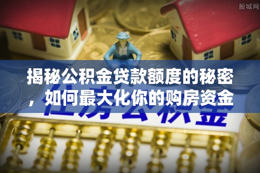 宿城揭秘公积金贷款额度的秘密，如何最大化你的购房资金