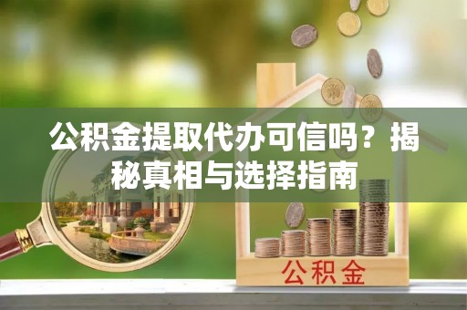 宿城公积金提取代办可信吗？揭秘真相与选择指南