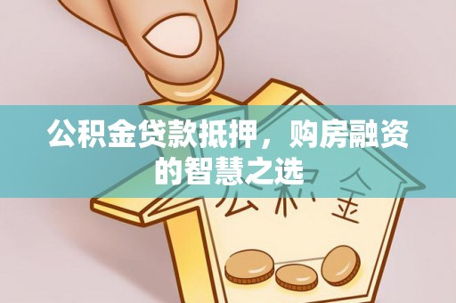 宿城公积金贷款抵押，购房融资的智慧之选