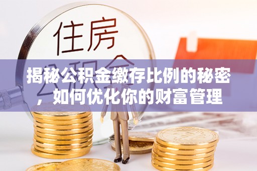 宿城揭秘公积金缴存比例的秘密，如何优化你的财富管理