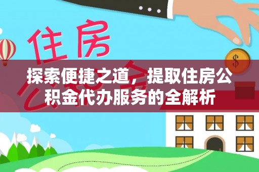 宿城探索便捷之道，提取住房公积金代办服务的全解析