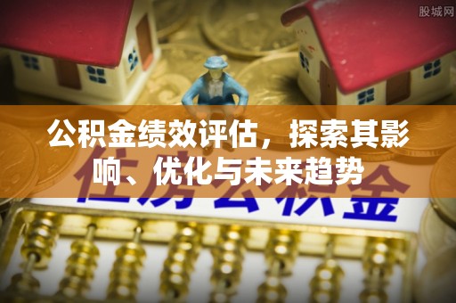 宿城公积金绩效评估，探索其影响、优化与未来趋势