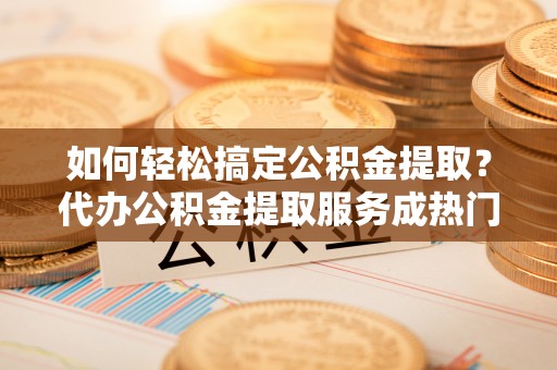 宿城如何轻松搞定公积金提取？代办公积金提取服务成热门选择