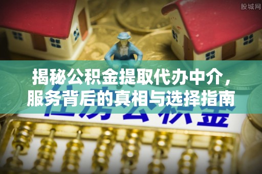 宿城揭秘公积金提取代办中介，服务背后的真相与选择指南