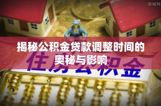 宿城揭秘公积金贷款调整时间的奥秘与影响
