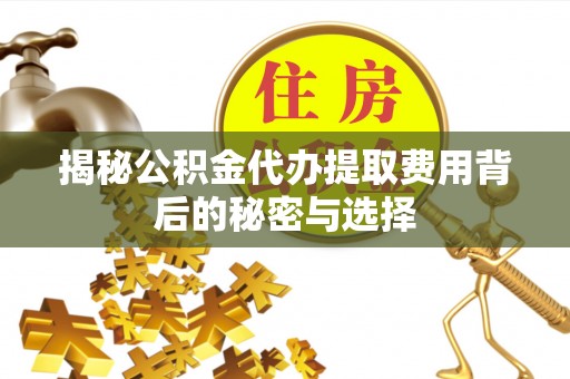 宿城揭秘公积金代办提取费用背后的秘密与选择