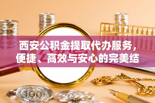 宿城西安公积金提取代办服务，便捷、高效与安心的完美结合