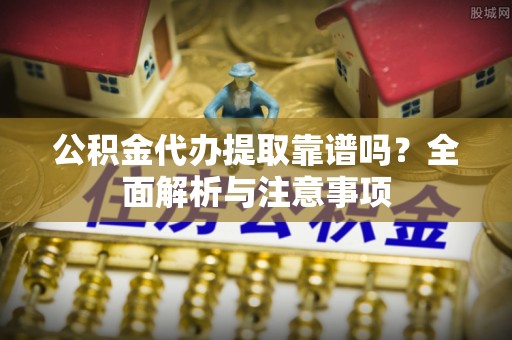 宿城公积金代办提取靠谱吗？全面解析与注意事项