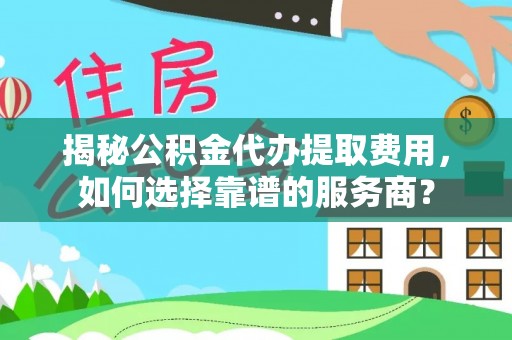 宿城揭秘公积金代办提取费用，如何选择靠谱的服务商？