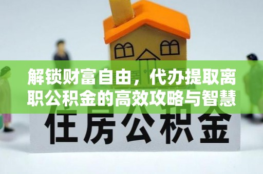 宿城解锁财富自由，代办提取离职公积金的高效攻略与智慧选择