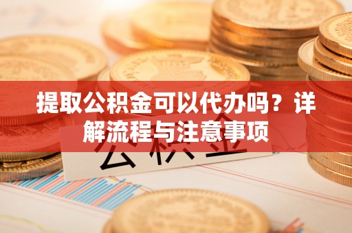 宿城提取公积金可以代办吗？详解流程与注意事项