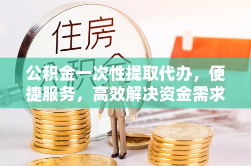 宿城公积金一次性提取代办，便捷服务，高效解决资金需求